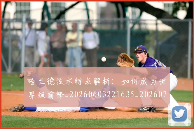 哈兰德技术特点解析：如何成为世界级前锋_20260603221635_20260703222159