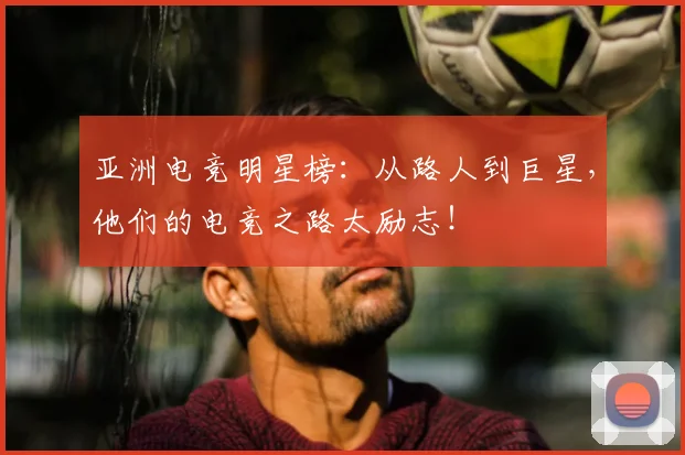 亚洲电竞明星榜：从路人到巨星，他们的电竞之路太励志！