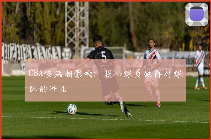 CBA伤病潮影响：核心球员缺阵对球队的冲击