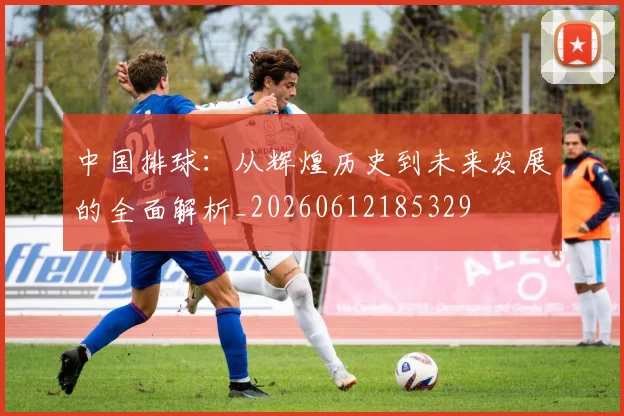 中国排球：从辉煌历史到未来发展的全面解析_20260612185329