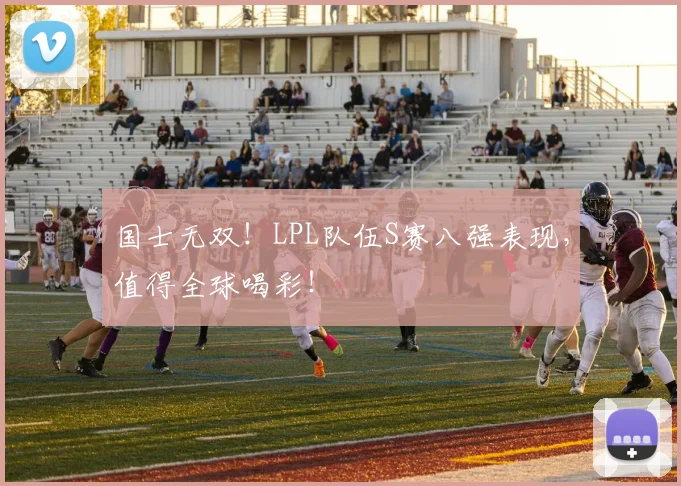 国士无双！LPL队伍S赛八强表现，值得全球喝彩！