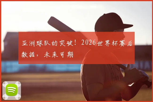 亚洲球队的突破！2026世界杯赛后数据，未来可期