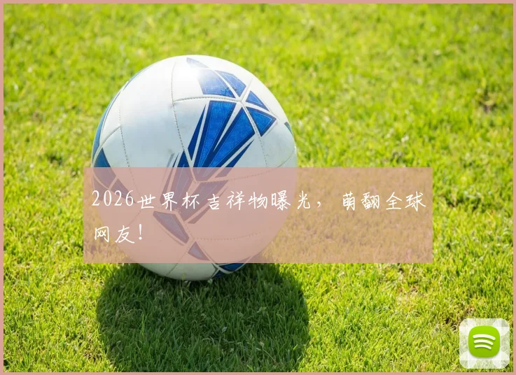 2026世界杯吉祥物曝光，萌翻全球网友！