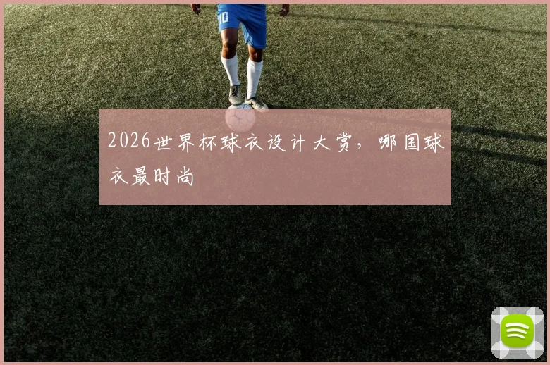 2026世界杯球衣设计大赏，哪国球衣最时尚