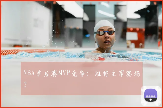 NBA季后赛MVP竞争：谁将主宰赛场？
