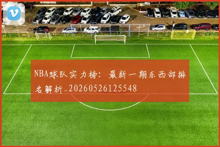NBA球队实力榜：最新一期东西部排名解析_20260526125548