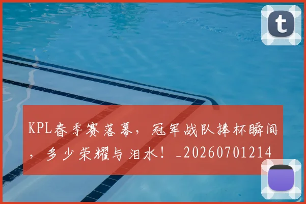 KPL春季赛落幕，冠军战队捧杯瞬间，多少荣耀与泪水！_20260701214627