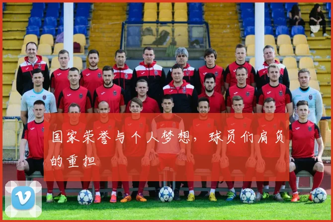 国家荣誉与个人梦想，球员们肩负的重担