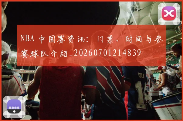 NBA 中国赛资讯：门票、时间与参赛球队介绍_20260701214839