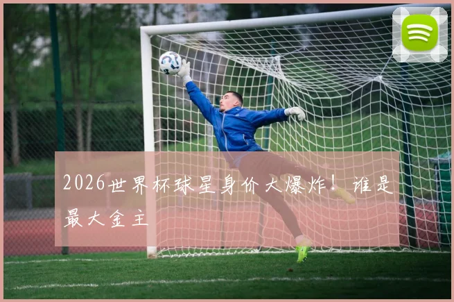 2026世界杯球星身价大爆炸！谁是最大金主