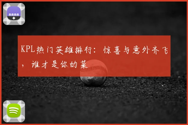 KPL热门英雄排行：惊喜与意外齐飞，谁才是你的菜