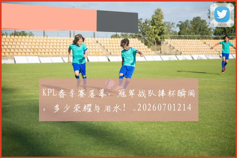 KPL春季赛落幕，冠军战队捧杯瞬间，多少荣耀与泪水！_20260701214627