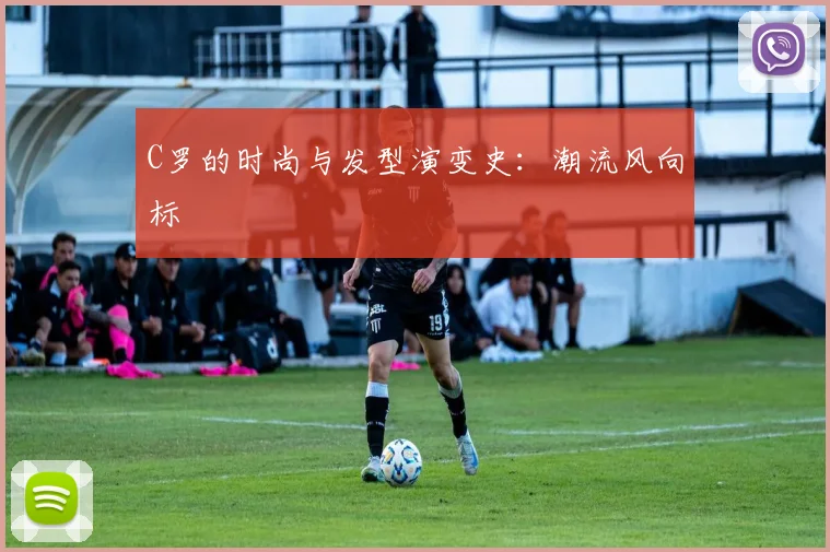 C罗的时尚与发型演变史：潮流风向标