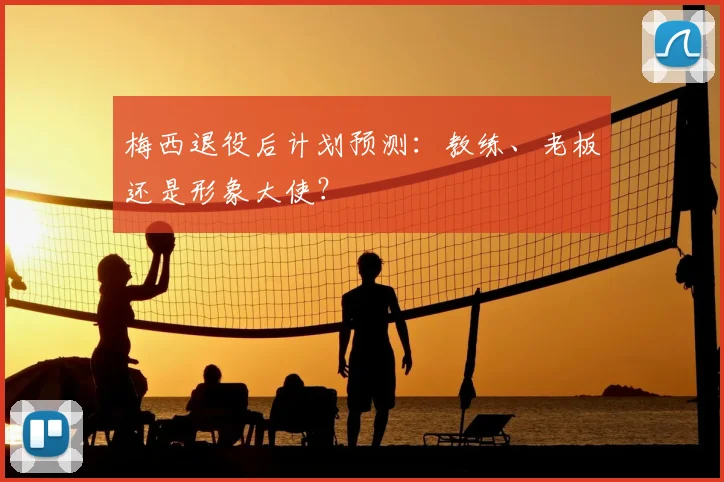 梅西退役后计划预测：教练、老板还是形象大使？