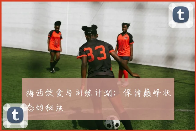 梅西饮食与训练计划：保持巅峰状态的秘诀