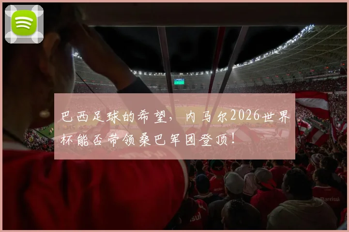 巴西足球的希望，内马尔2026世界杯能否带领桑巴军团登顶！