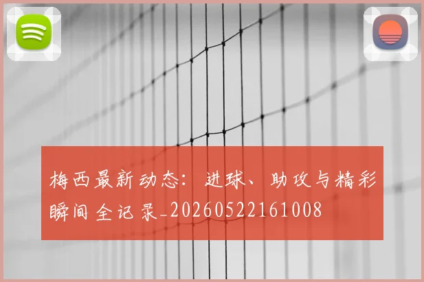 梅西最新动态：进球、助攻与精彩瞬间全记录_20260522161008