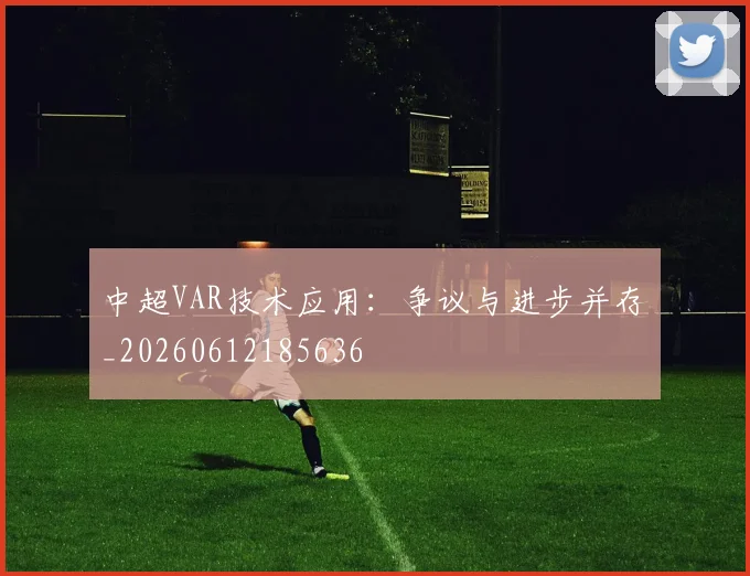 中超VAR技术应用：争议与进步并存_20260612185636
