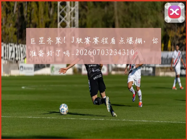 巨星齐聚！J联赛赛程看点爆棚，你准备好了吗_20260703234310