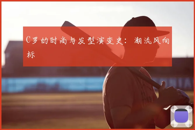 C罗的时尚与发型演变史：潮流风向标
