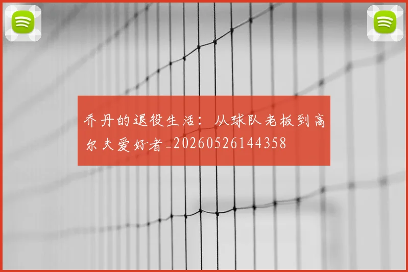 乔丹的退役生活：从球队老板到高尔夫爱好者_20260526144358