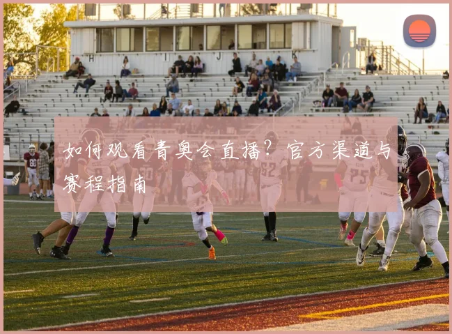 如何观看青奥会直播？官方渠道与赛程指南