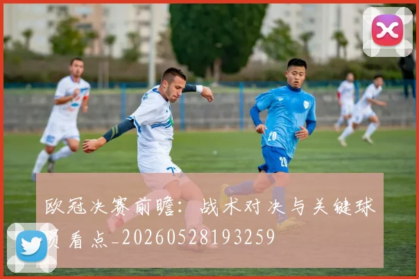 欧冠决赛前瞻：战术对决与关键球员看点_20260528193259