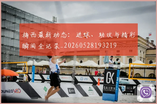梅西最新动态：进球、助攻与精彩瞬间全记录_20260528193219