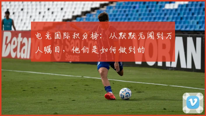 电竞国际积分榜：从默默无闻到万人瞩目，他们是如何做到的