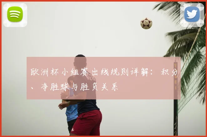 欧洲杯小组赛出线规则详解：积分、净胜球与胜负关系