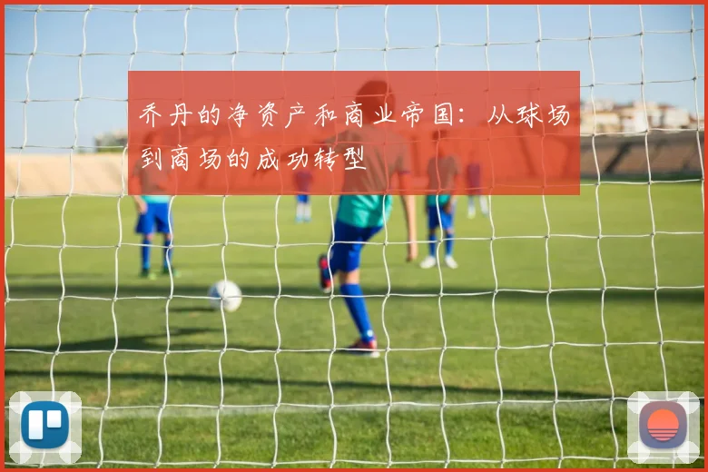 乔丹的净资产和商业帝国：从球场到商场的成功转型