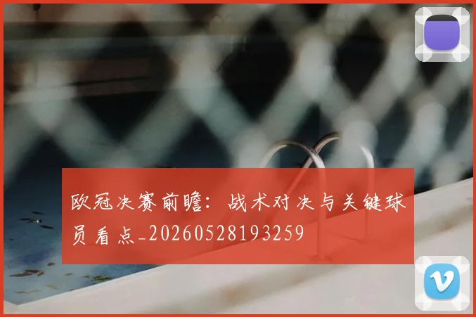 欧冠决赛前瞻：战术对决与关键球员看点_20260528193259