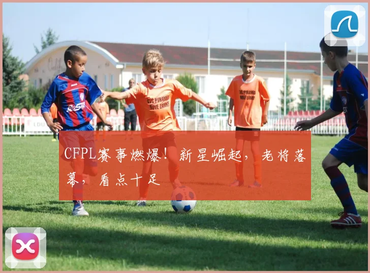CFPL赛事燃爆！新星崛起，老将落幕，看点十足