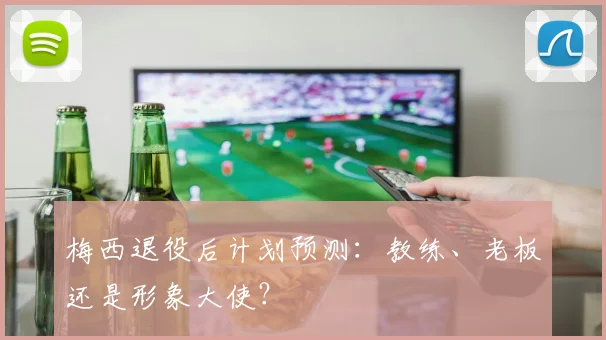 梅西退役后计划预测：教练、老板还是形象大使？