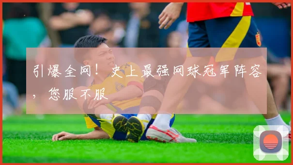 引爆全网！史上最强网球冠军阵容，您服不服