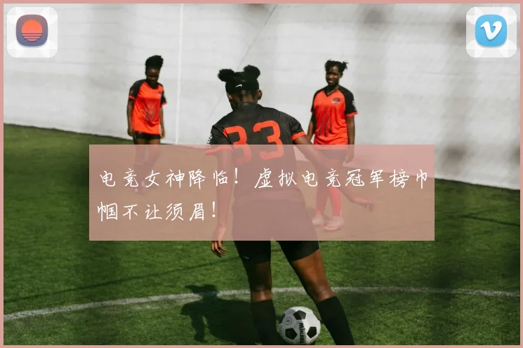电竞女神降临！虚拟电竞冠军榜巾帼不让须眉！