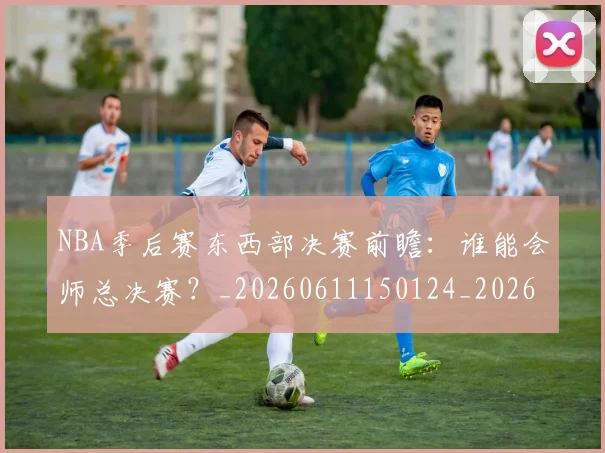 NBA季后赛东西部决赛前瞻：谁能会师总决赛？_20260611150124_20260701215610