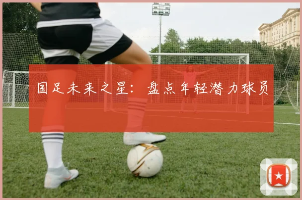 国足未来之星：盘点年轻潜力球员
