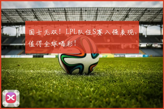 国士无双！LPL队伍S赛八强表现，值得全球喝彩！