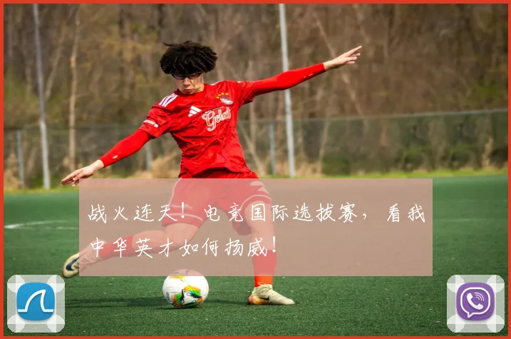 战火连天!电竞国际选拔赛,看我中华英才如何扬威!