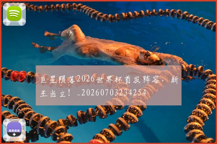 巨星陨落2026世界杯首发阵容，新王当立！_20260703234254