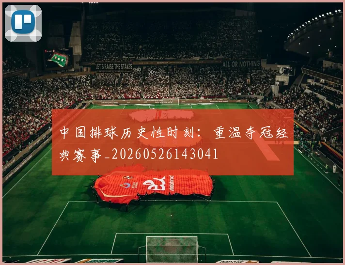 中国排球历史性时刻：重温夺冠经典赛事_20260526143041