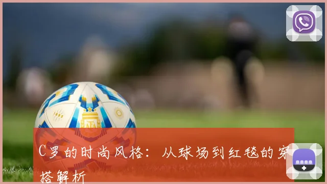 C罗的时尚风格：从球场到红毯的穿搭解析