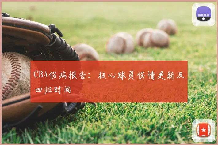 CBA伤病报告:核心球员伤情更新及回归时间