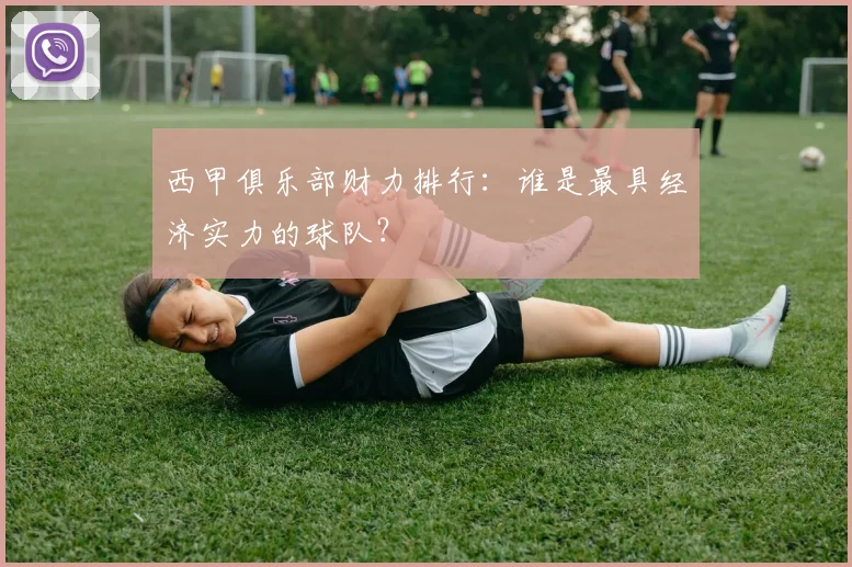 西甲俱乐部财力排行：谁是最具经济实力的球队？