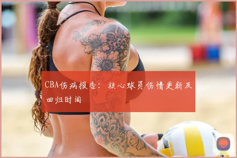 CBA伤病报告:核心球员伤情更新及回归时间