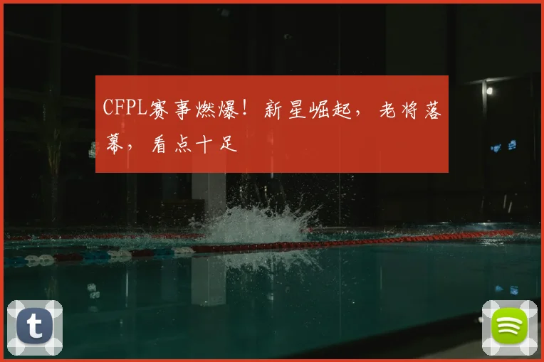 CFPL赛事燃爆！新星崛起，老将落幕，看点十足