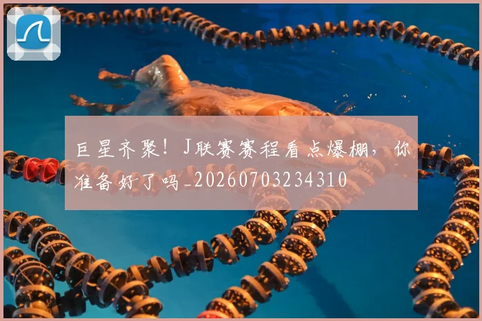 巨星齐聚！J联赛赛程看点爆棚，你准备好了吗_20260703234310