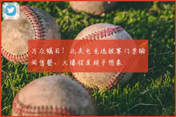 万众瞩目！北美电竞选拔赛门票瞬间售罄，火爆程度超乎想象