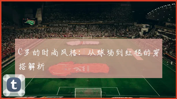 C罗的时尚风格：从球场到红毯的穿搭解析